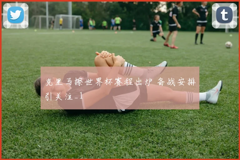 克里马擦世界杯赛程出炉 备战安排引关注_1