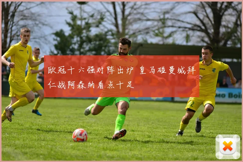 欧冠十六强对阵出炉 皇马碰曼城拜仁战阿森纳看点十足