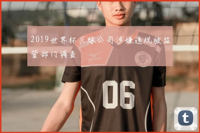 2019世界杯买球公司涉嫌违规被监管部门调查