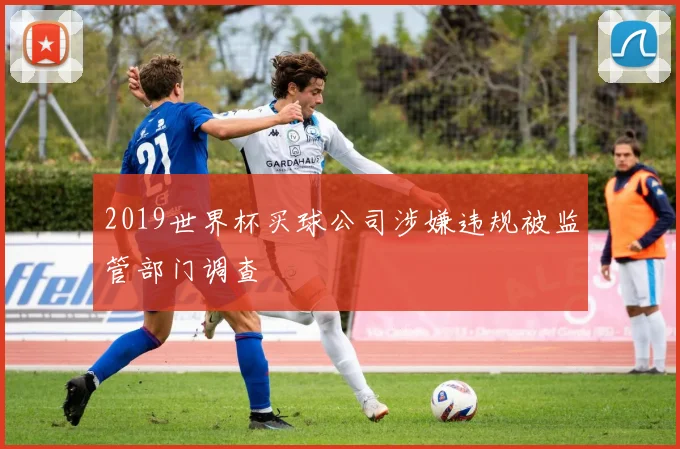 2019世界杯买球公司涉嫌违规被监管部门调查