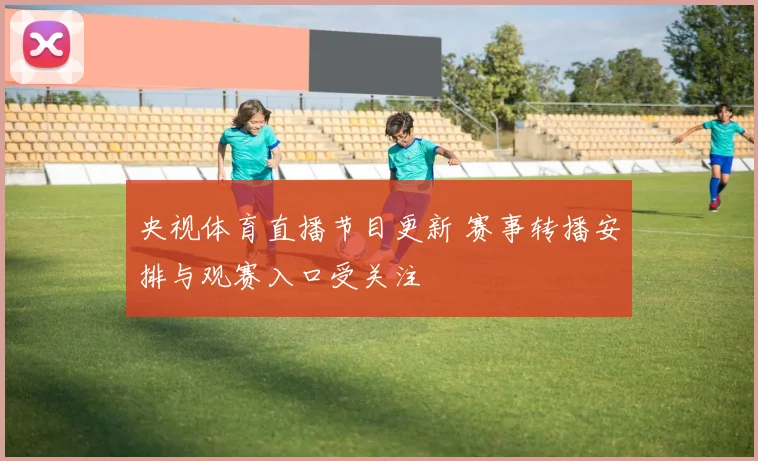 央视体育直播节目更新 赛事转播安排与观赛入口受关注