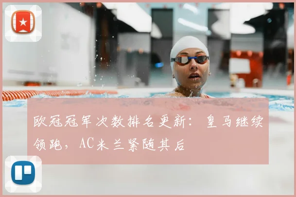 欧冠冠军次数排名更新:皇马继续领跑,AC米兰紧随其后