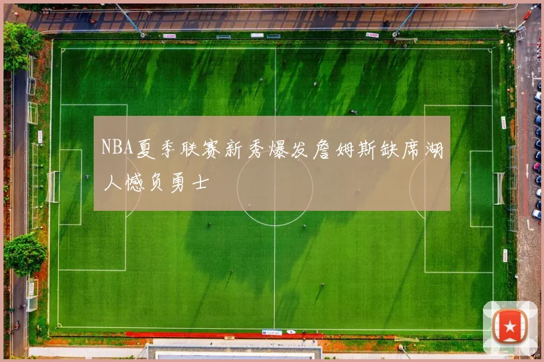 NBA夏季联赛新秀爆发詹姆斯缺席湖人憾负勇士