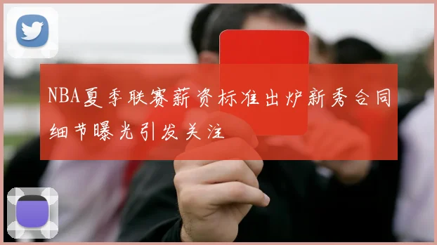 NBA夏季联赛薪资标准出炉新秀合同细节曝光引发关注