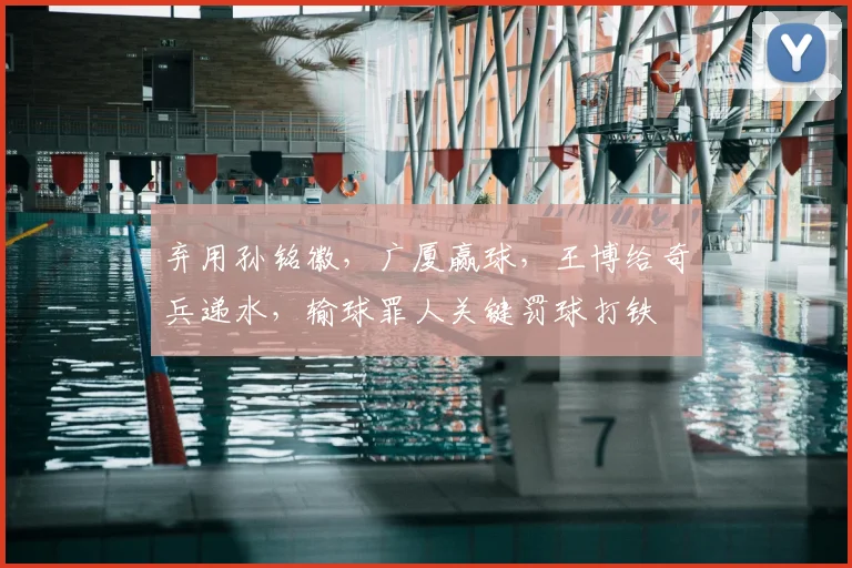 弃用孙铭徽,广厦赢球,王博给奇兵递水,输球罪人关键罚球打铁