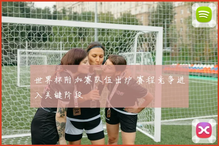 世界杯附加赛队伍出炉 赛程竞争进入关键阶段