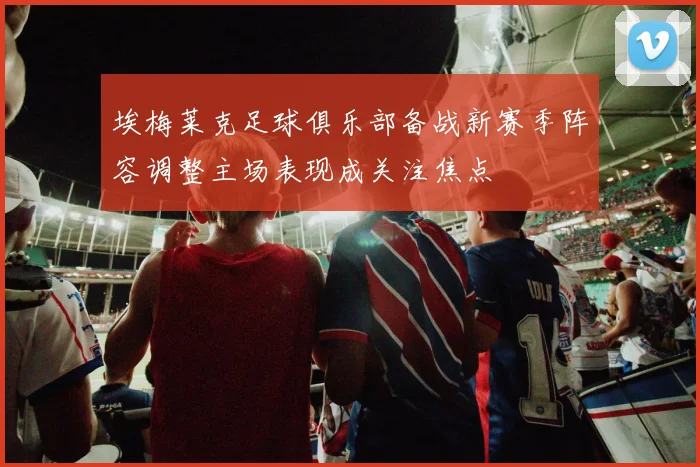 埃梅莱克足球俱乐部备战新赛季阵容调整主场表现成关注焦点