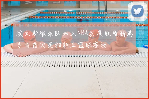 埃文斯维尔队加入NBA发展联盟新赛季将首次亮相职业篮球赛场