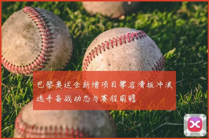 巴黎奥运会新增项目攀岩滑板冲浪选手备战动态与赛程前瞻