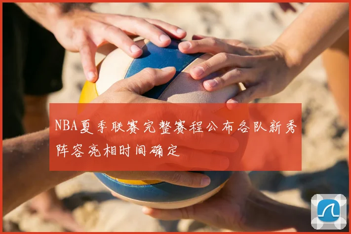 NBA夏季联赛完整赛程公布各队新秀阵容亮相时间确定