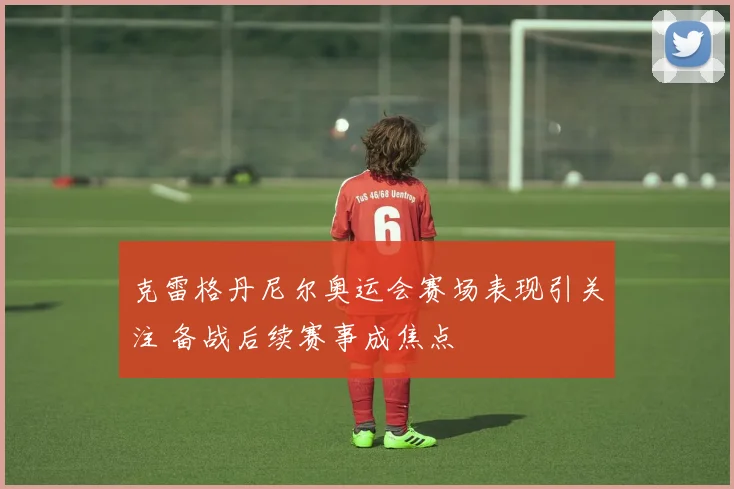 克雷格丹尼尔奥运会赛场表现引关注 备战后续赛事成焦点
