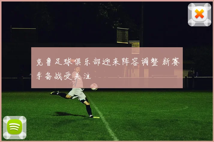 克鲁足球俱乐部迎来阵容调整 新赛季备战受关注