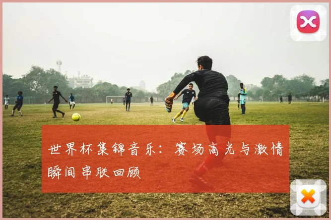 世界杯集锦音乐:赛场高光与激情瞬间串联回顾