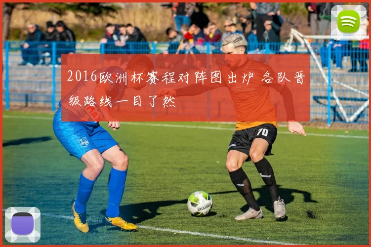 2016欧洲杯赛程对阵图出炉 各队晋级路线一目了然