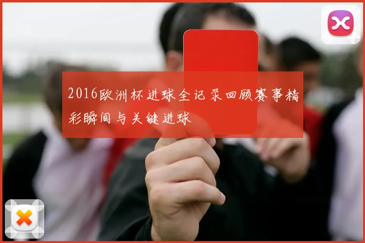 2016欧洲杯进球全记录回顾赛事精彩瞬间与关键进球