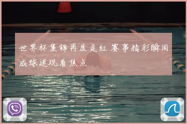 世界杯集锦再度走红 赛事精彩瞬间成球迷观看焦点