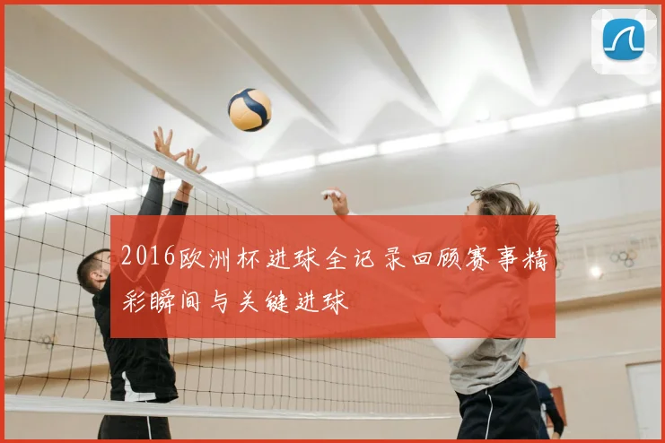 2016欧洲杯进球全记录回顾赛事精彩瞬间与关键进球
