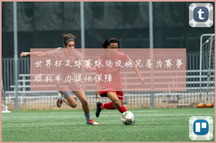 世界杯足球赛球场设施完善为赛事顺利举办提供保障