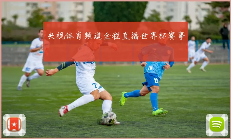 央视体育频道全程直播世界杯赛事