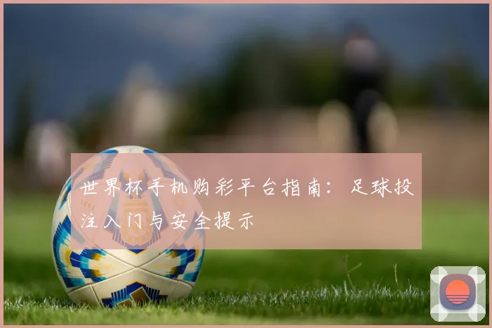世界杯手机购彩平台指南:足球投注入门与安全提示
