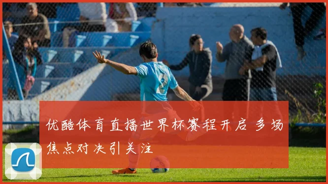 优酷体育直播世界杯赛程开启 多场焦点对决引关注