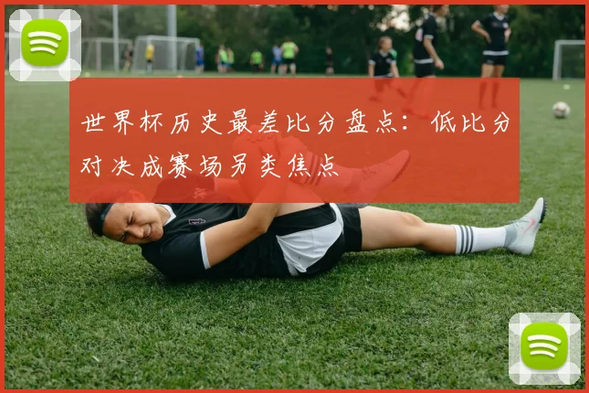 世界杯历史最差比分盘点：低比分对决成赛场另类焦点