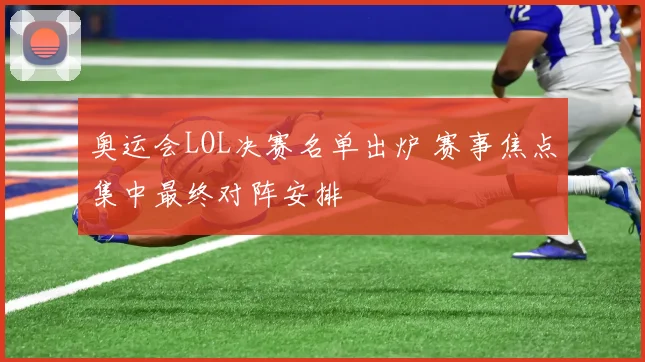 奥运会LOL决赛名单出炉 赛事焦点集中最终对阵安排