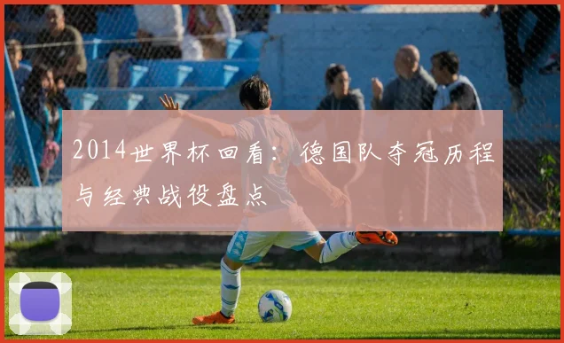 2014世界杯回看：德国队夺冠历程与经典战役盘点