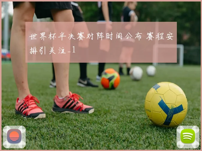 世界杯半决赛对阵时间公布 赛程安排引关注_1