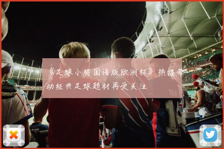 《足球小将国语版欧洲杯》热播带动经典足球题材再受关注
