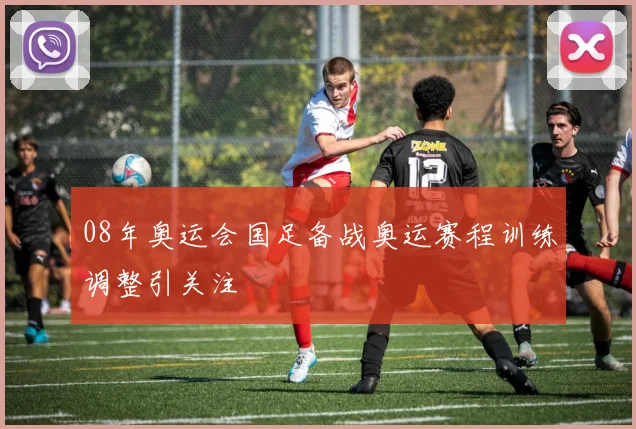 08年奥运会国足备战奥运赛程训练调整引关注