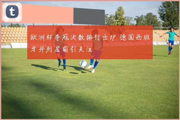 欧洲杯夺冠次数排行出炉 德国西班牙并列居前引关注