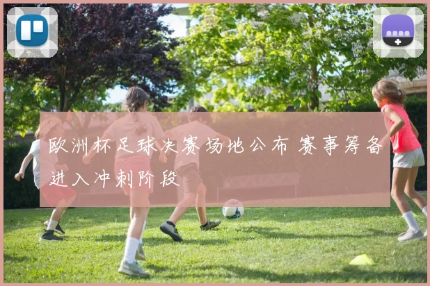 欧洲杯足球决赛场地公布 赛事筹备进入冲刺阶段