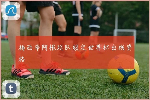 梅西率阿根廷队锁定世界杯出线资格