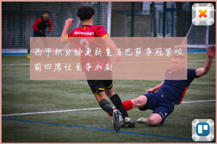 西甲积分榜更新皇马巴萨争冠紧咬前四席位竞争加剧