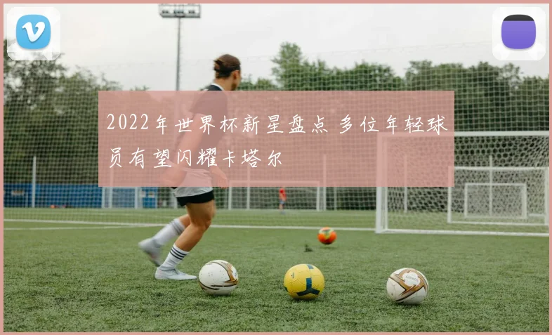 2022年世界杯新星盘点 多位年轻球员有望闪耀卡塔尔