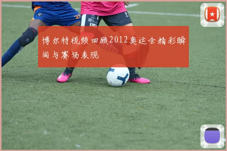 博尔特视频回顾2012奥运会精彩瞬间与赛场表现