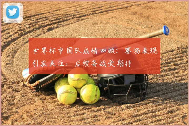 世界杯中国队成绩回顾：赛场表现引发关注，后续备战受期待