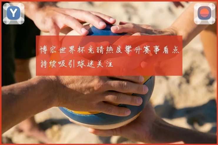 博宏世界杯竞猜热度攀升赛事看点持续吸引球迷关注