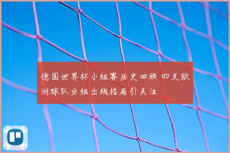 德国世界杯小组赛历史回顾 四支欧洲球队分组出线格局引关注