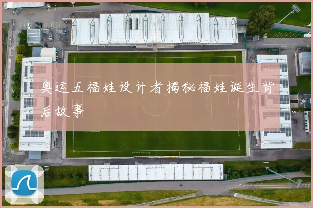 奥运五福娃设计者揭秘福娃诞生背后故事