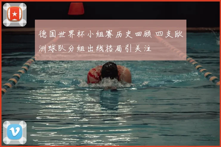 德国世界杯小组赛历史回顾 四支欧洲球队分组出线格局引关注
