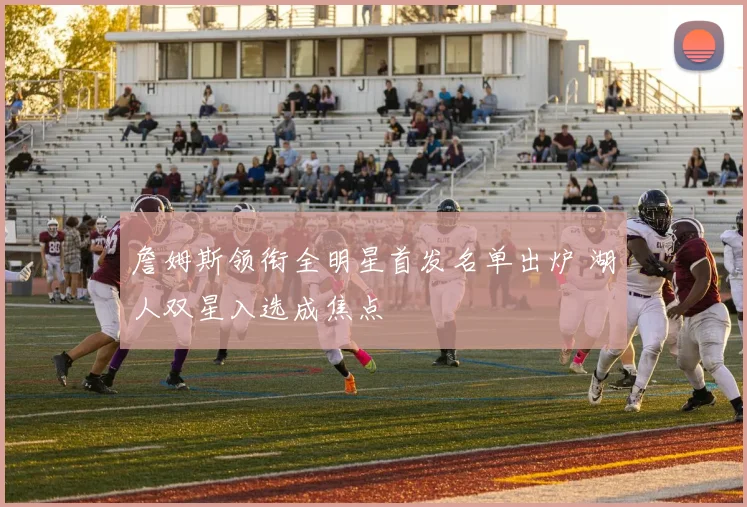 詹姆斯领衔全明星首发名单出炉 湖人双星入选成焦点