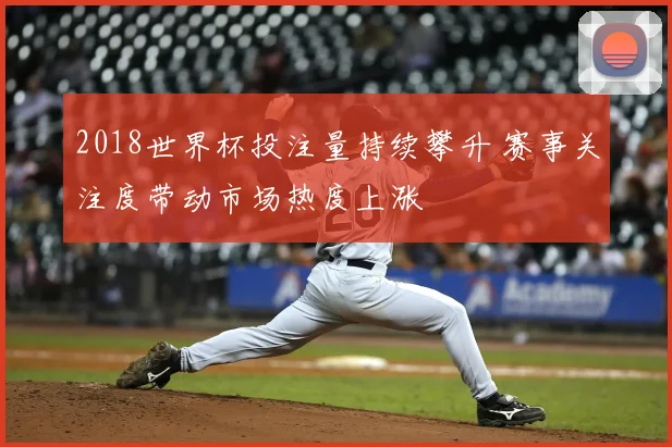 2018世界杯投注量持续攀升 赛事关注度带动市场热度上涨