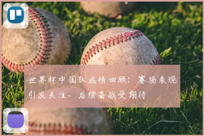 世界杯中国队成绩回顾：赛场表现引发关注，后续备战受期待